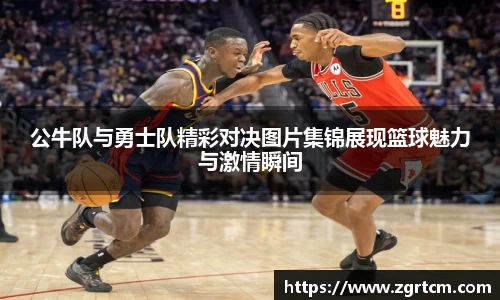 公牛队与勇士队精彩对决图片集锦展现篮球魅力与激情瞬间