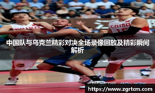 中国队与乌克兰精彩对决全场录像回放及精彩瞬间解析